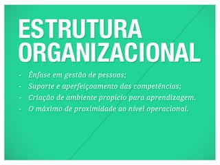 -   Ênfase em gestão de pessoas;
-   Suporte e aperfeiçoamento das competências;
-   Criação de ambiente propício para aprendizagem.
-   O máximo de proximidade ao nível operacional.
 
