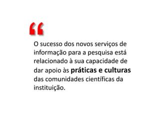 O sucesso dos novos serviços de
informação para a pesquisa está
relacionado à sua capacidade de
dar apoio às práticas e culturas
das comunidades científicas da
instituição.
 