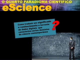 eScience
O QUARTO PARADIGMA CIENTÍFICO
 