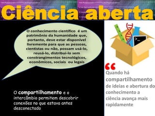 Ciência aberta
Quando há
compartilhamento
de ideias e abertura do
conhecimento a
ciência avança mais
rapidamente
O compartilhamento e o
intercâmbio permitem descobrir
conexões no que estava antes
desconectado
 
