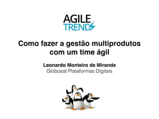 Leonardo Monteiro de Miranda
Globosat Plataformas Digitais
Como fazer a gestão multiprodutos
com um time ágil
 