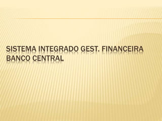 SISTEMA INTEGRADO GEST. FINANCEIRA
BANCO CENTRAL
 