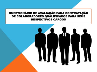 QUESTIONÁRIO DE AVALIAÇÃO PARA CONTRATAÇÃO
DE COLABORADORES QUALIFICADOS PARA SEUS
RESPECTIVOS CARGOS

 