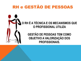 RH e GESTÃO DE PESSOAS

O RH É A TÉCNICA E OS MECANISMOS QUE
O PROFISSIONAL UTILIZA
GESTÃO DE PESSOAS TEM COMO
OBJETIVO A VALORIZAÇÃO DOS
PROFISSIONAIS.

 