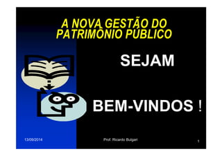 A NOVA GESTÃO DO 
PATRIMÔNIO PÚBLICO 
SEJAM 
BEM-VINDOS ! 
13/09/2014 Prof. Ricardo Bulgari 1 
 
