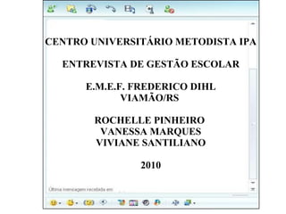 CENTRO UNIVERSITÁRIO METODISTA IPA ENTREVISTA DE GESTÃO ESCOLAR E.M.E.F. FREDERICO DIHL VIAMÃO/RS  ROCHELLE PINHEIRO  VANESSA MARQUES VIVIANE SANTILIANO 2010 