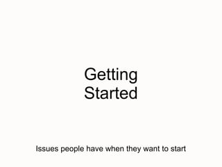 Getting
             Started


Issues people have when they want to start
 