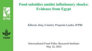 Food subsidies amidst inflationary shocks:
Evidence from Egypt
International Food Policy Research Institute
May 22, 2023
Kibrom Abay, Country Program Leader, IFPRI
 