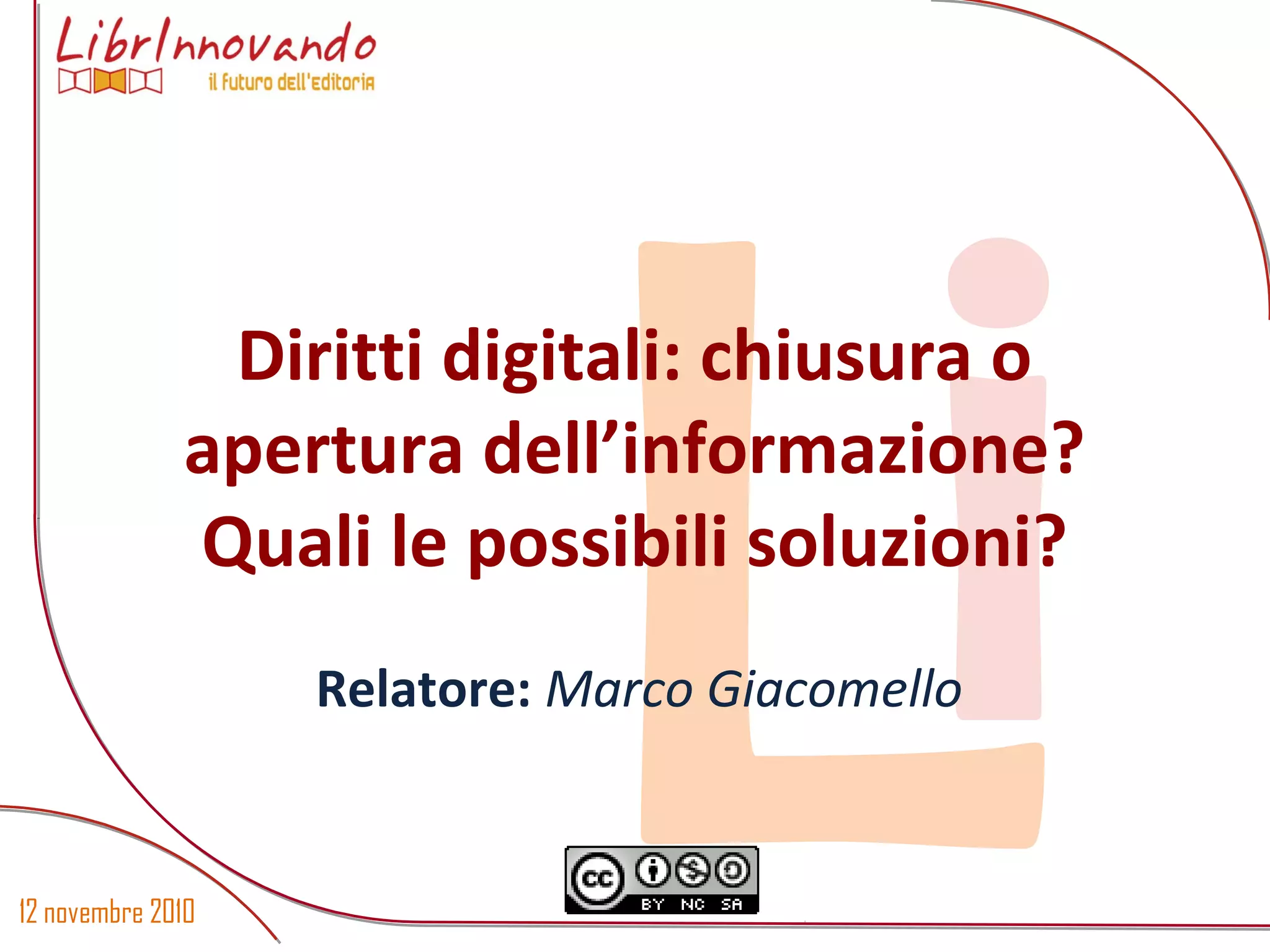 12 novembre 2010
LiDiritti digitali: chiusura o
apertura dell’informazione?
Quali le possibili soluzioni?
Relatore: Marco Giacomello