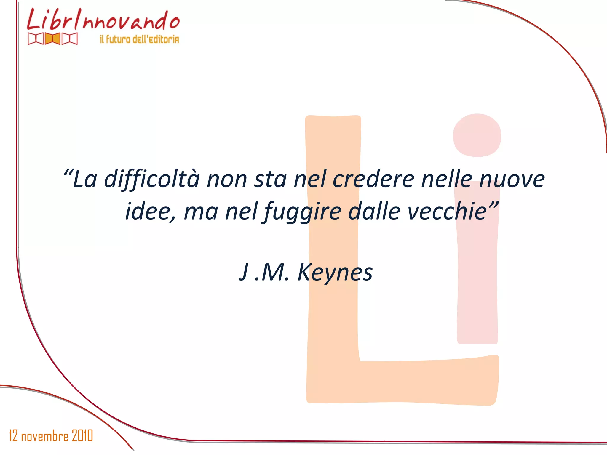 12 novembre 2010
Li“La difficoltà non sta nel credere nelle nuove
idee, ma nel fuggire dalle vecchie”
J .M. Keynes