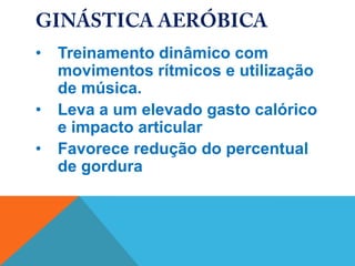 •   Treinamento dinâmico com
    movimentos rítmicos e utilização
    de música.
•   Leva a um elevado gasto calórico
    e impacto articular
•   Favorece redução do percentual
    de gordura
 