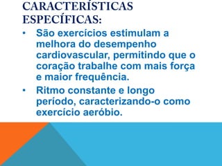 •   São exercícios estimulam a
    melhora do desempenho
    cardiovascular, permitindo que o
    coração trabalhe com mais força
    e maior frequência.
•   Ritmo constante e longo
    período, caracterizando-o como
    exercício aeróbio.
 