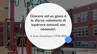 Giocare ad un gioco è
lo sforzo volontario di
superare ostacoli non
necessari.
B. Suits, Grasshoper, [1978] 2005
03/09/20XX Titolo presentazione 13
 