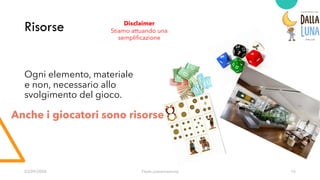 Risorse
Ogni elemento, materiale
e non, necessario allo
svolgimento del gioco.
03/09/20XX Titolo presentazione 15
Disclaimer
Stiamo attuando una
semplificazione
Anche i giocatori sono risorse
 
