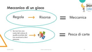 03/09/20XX Titolo presentazione 19
Meccanica di un gioco
Regola Risorsa Meccanica
=
= Pesca di carte
• Se non hai una
carte del colore di
quella scartata dal
tuo avversario devi
pescare.
 