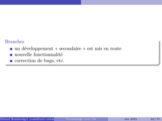 Branches �
un développement « secondaire » est mis en route
nouvelle fonctionnalité
correction de bugs, etc.
Gérard Rozsavolgyi (roza@univ-orleans.fr) Versionnage avec Git Jan 2022 22 / 75
 