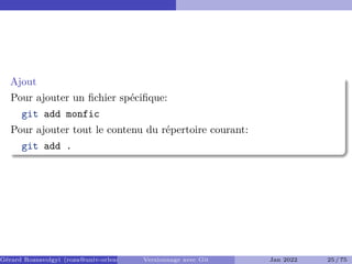 Ajout
Pour ajouter un fichier spécifique:
git add monfic
Pour ajouter tout le contenu du répertoire courant:
git add .
Gérard Rozsavolgyi (roza@univ-orleans.fr) Versionnage avec Git Jan 2022 25 / 75
 