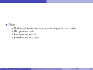 Plan:
Notions générales sur les systèmes de gestion de version
Git, prise en main
Les branches en Git
Introduction aux tests
Gérard Rozsavolgyi (roza@univ-orleans.fr) Versionnage avec Git Jan 2022 4 / 75
 