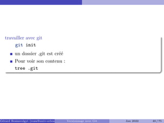 travailler avec git
git init
un dossier .git est créé
Pour voir son contenu :
tree .git
Gérard Rozsavolgyi (roza@univ-orleans.fr) Versionnage avec Git Jan 2022 40 / 75
 