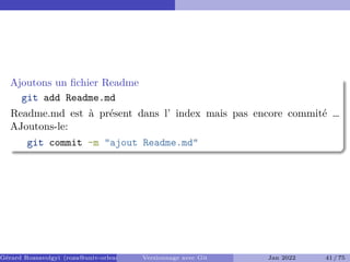 Ajoutons un fichier Readme
git add Readme.md
Readme.md est à présent dans l’ index mais pas encore commité …
AJoutons-le:
git commit -m "ajout Readme.md"
Gérard Rozsavolgyi (roza@univ-orleans.fr) Versionnage avec Git Jan 2022 41 / 75
 