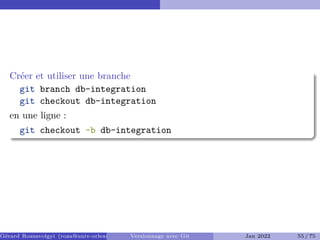 Créer et utiliser une branche
git branch db-integration
git checkout db-integration
en une ligne :
git checkout -b db-integration
Gérard Rozsavolgyi (roza@univ-orleans.fr) Versionnage avec Git Jan 2022 55 / 75
 