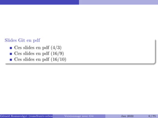 Slides Git en pdf
Ces slides en pdf (4/3)
Ces slides en pdf (16/9)
Ces slides en pdf (16/10)
Gérard Rozsavolgyi (roza@univ-orleans.fr) Versionnage avec Git Jan 2022 6 / 75
 