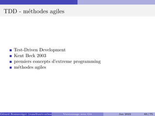 TDD - méthodes agiles
Test-Driven Development
Kent Beck 2003
premiers concepts d'extreme programming
méthodes agiles
Gérard Rozsavolgyi (roza@univ-orleans.fr) Versionnage avec Git Jan 2022 60 / 75
 