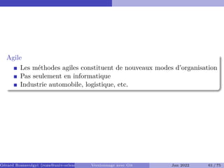 Agile
Les méthodes agiles constituent de nouveaux modes d’organisation
Pas seulement en informatique
Industrie automobile, logistique, etc.
Gérard Rozsavolgyi (roza@univ-orleans.fr) Versionnage avec Git Jan 2022 61 / 75
 