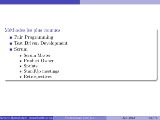 Méthodes les plus connues
Pair Programming
Test Driven Development
Scrum
Scrum Master
Product Owner
Sprints
StandUp meetings
Retrospectives
Gérard Rozsavolgyi (roza@univ-orleans.fr) Versionnage avec Git Jan 2022 62 / 75
 