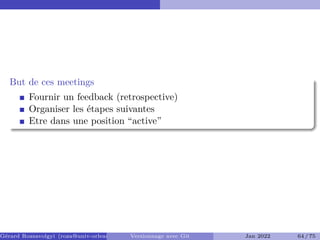 But de ces meetings
Fournir un feedback (retrospective)
Organiser les étapes suivantes
Etre dans une position “active”
Gérard Rozsavolgyi (roza@univ-orleans.fr) Versionnage avec Git Jan 2022 64 / 75
 