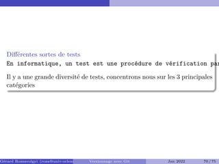 Différentes sortes de tests
En informatique, un test est une procédure de vérification par
Il y a une grande diversité de tests, concentrons nous sur les 3 principales
catégories
Gérard Rozsavolgyi (roza@univ-orleans.fr) Versionnage avec Git Jan 2022 70 / 75
 