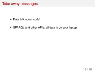 Take away messages
Data talk about code!
SPARQL and other APIs: all data is on your laptop
16 / 16
 