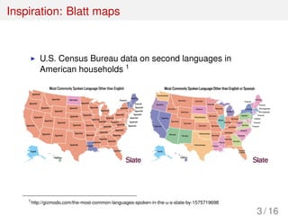 Inspiration: Blatt maps
U.S. Census Bureau data on second languages in
American households 1
1
http://gizmodo.com/the-most-common-languages-spoken-in-the-u-s-state-by-1575719698
3 / 16
 
