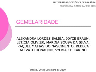 GEMELARIDADE
ALEXANDRA LORDES SALIBA, JOYCE BRAUN,
LETÍCIA OLIVIER, MARINA SOUSA DA SILVA,
RAQUEL MATIAS DO NASCIMENTO, REBECA
ALEVATO DONADON, SYLVIA CHICARINO
Brasília, 29 de Setembro de 2009.
UNIVERSIDADE CATÓLICA DE BRASÍLIA
PROFESSORA: SIMONI CAMPOS DIAS
 