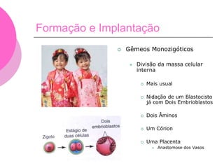 Formação e Implantação
 Gêmeos Monozigóticos
 Divisão da massa celular
interna
 Mais usual
 Nidação de um Blastocisto
já com Dois Embrioblastos
 Dois Âminos
 Um Córion
 Uma Placenta
 Anastomose dos Vasos
 