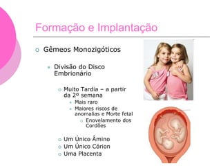 Formação e Implantação
 Gêmeos Monozigóticos
 Divisão do Disco
Embrionário
 Muito Tardia – a partir
da 2º semana
 Mais raro
 Maiores riscos de
anomalias e Morte fetal
 Enovelamento dos
Cordões
 Um Único Âmino
 Um Único Córion
 Uma Placenta
 