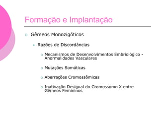 Formação e Implantação
 Gêmeos Monozigóticos
 Razões de Discordâncias
 Mecanismos de Desenvolvimentos Embriológico -
Anormalidades Vasculares
 Mutações Somáticas
 Aberrações Cromossômicas
 Inativação Desigual do Cromossomo X entre
Gêmeos Femininos
 
