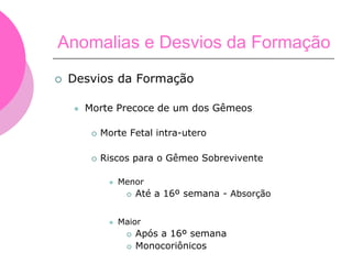  Desvios da Formação
 Morte Precoce de um dos Gêmeos
 Morte Fetal intra-utero
 Riscos para o Gêmeo Sobrevivente
 Menor
 Até a 16º semana - Absorção
 Maior
 Após a 16º semana
 Monocoriônicos
Anomalias e Desvios da Formação
 