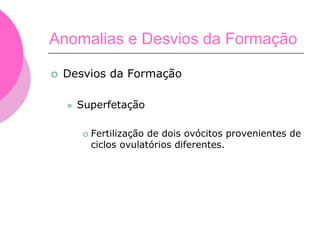  Desvios da Formação
 Superfetação
 Fertilização de dois ovócitos provenientes de
ciclos ovulatórios diferentes.
Anomalias e Desvios da Formação
 