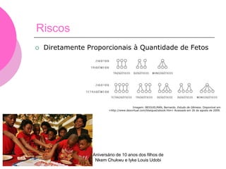 Riscos
 Diretamente Proporcionais à Quantidade de Fetos
Aniversário de 10 anos dos filhos de
Nkem Chukwu e Iyke Louis Udobi
Imagem: BEIGUELMAN, Bernardo. Estudo de Gêmeos. Disponível em
<http://www.desvirtual.com/bbeiguel/ebook.htm> Acessado em 26 de agosto de 2009.
 