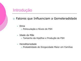 Introdução
 Fatores que Influenciam a Gemeleradidade
 Etnia
 Poliovulação e Níveis de FSH
 Idade da Mãe
 Tamanho da Hipófise e Produção de FSH
 Hereditariedade
 Probabilidade de Dizigocidade Maior em Famílias
 