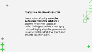 CONCLUSION:TAILORINGFORSUCCESS
In conclusion, adopting innovative
customized marketing solutions is
essential for business success. By
understanding your audience, leveraging
data, and staying adaptable, you can create
impactful strategies that drive growth and
enhance customer loyalty.
 