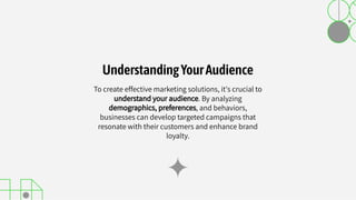 To create effective marketing solutions, it's crucial to
understand your audience. By analyzing
demographics, preferences, and behaviors,
businesses can develop targeted campaigns that
resonate with their customers and enhance brand
loyalty.
UnderstandingYourAudience
 