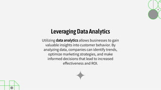 Utilizing data analytics allows businesses to gain
valuable insights into customer behavior. By
analyzing data, companies can identify trends,
optimize marketing strategies, and make
informed decisions that lead to increased
effectiveness and ROI.
LeveragingDataAnalytics
 
