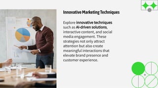 InnovativeMarketingTechniques
Explore innovative techniques
such as AI-driven solutions,
interactive content, and social
media engagement. These
strategies not only attract
attention but also create
meaningful interactions that
elevate brand presence and
customer experience.
 