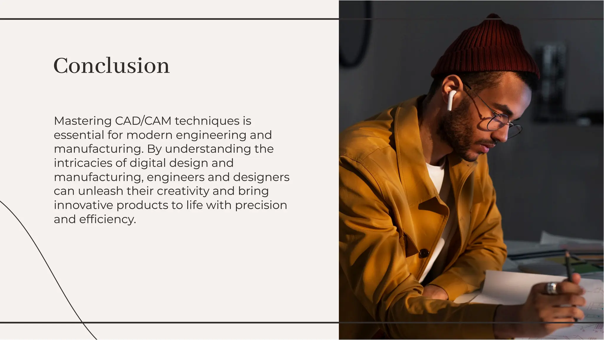 Mastering CAD/CAM techniques is
essential for modern engineering and
manufacturing. By understanding the
intricacies of digital design and
manufacturing, engineers and designers
can unleash their creativity and bring
innovative products to life with precision
and efﬁciency.
Mastering CAD/CAM techniques is
essential for modern engineering and
manufacturing. By understanding the
intricacies of digital design and
manufacturing, engineers and designers
can unleash their creativity and bring
innovative products to life with precision
and efﬁciency.
Conclusion
Conclusion
 