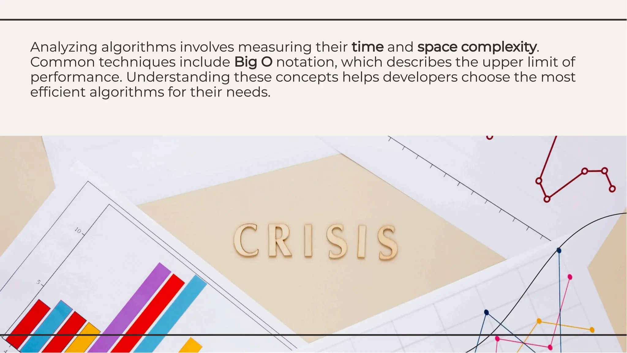 Analyzing algorithms involves measuring their time and space complexity.
Common techniques include Big O notation, which describes the upper limit of
performance. Understanding these concepts helps developers choose the most
efﬁcient algorithms for their needs.
Analyzing algorithms involves measuring their time and space complexity.
Common techniques include Big O notation, which describes the upper limit of
performance. Understanding these concepts helps developers choose the most
efﬁcient algorithms for their needs.
 