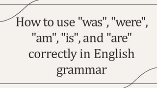 Howto use "was","were",
"am","is",and "are"
correctly in English
grammar
 