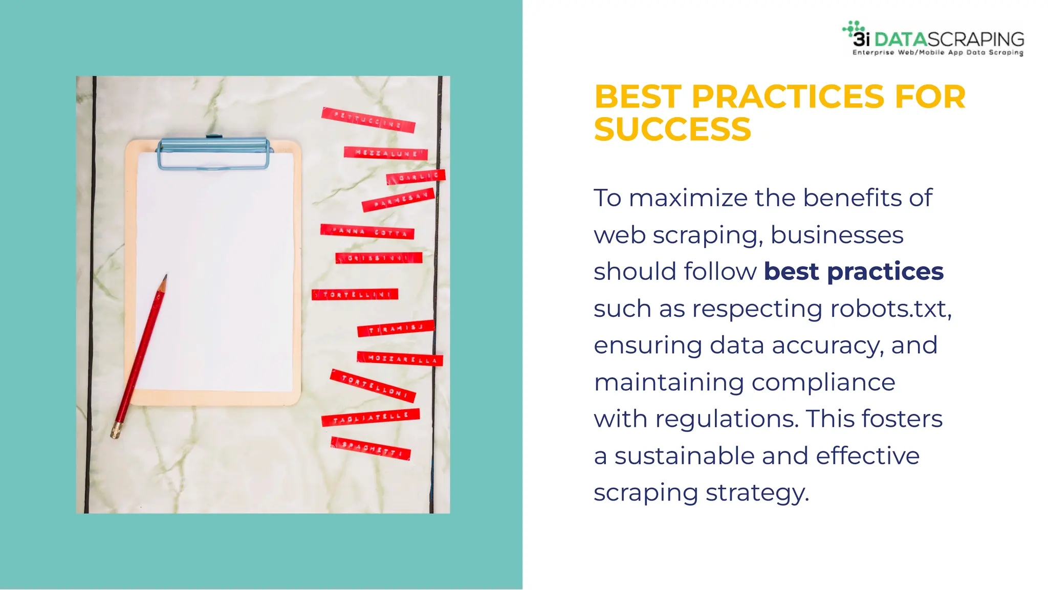 BEST PRACTICES FOR
SUCCESS
BEST PRACTICES FOR
SUCCESS
To maximize the beneﬁts of
web scraping, businesses
should follow best practices
such as respecting robots.txt,
ensuring data accuracy, and
maintaining compliance
with regulations. This fosters
a sustainable and effective
scraping strategy.
To maximize the beneﬁts of
web scraping, businesses
should follow best practices
such as respecting robots.txt,
ensuring data accuracy, and
maintaining compliance
with regulations. This fosters
a sustainable and effective
scraping strategy.
 