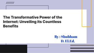 The Transformative Power of the
Internet: Unveiling its Countless
Benefits
By : Shubham
D. El.Ed.
 